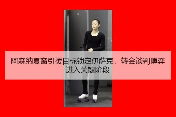 阿森纳夏窗引援目标锁定伊萨克，转会谈判博弈进入关键阶段