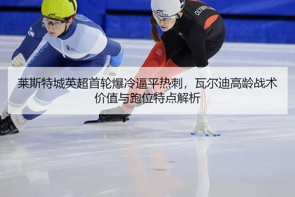 莱斯特城英超首轮爆冷逼平热刺，瓦尔迪高龄战术价值与跑位特点解析