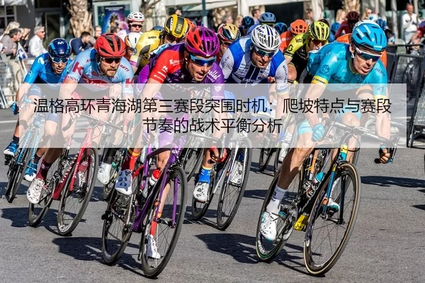 温格高环青海湖第三赛段突围时机：爬坡特点与赛段节奏的战术平衡分析